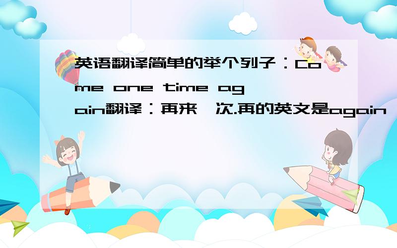 英语翻译简单的举个列子：Come one time again翻译：再来一次.再的英文是again、为什么要放在翻译的开头、明明词组的最后一个.当然、或许有人会说放在最后的话那这一句话就不通了、但假如