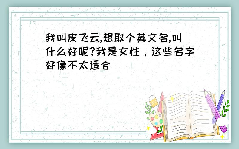 我叫皮飞云,想取个英文名,叫什么好呢?我是女性，这些名字好像不太适合