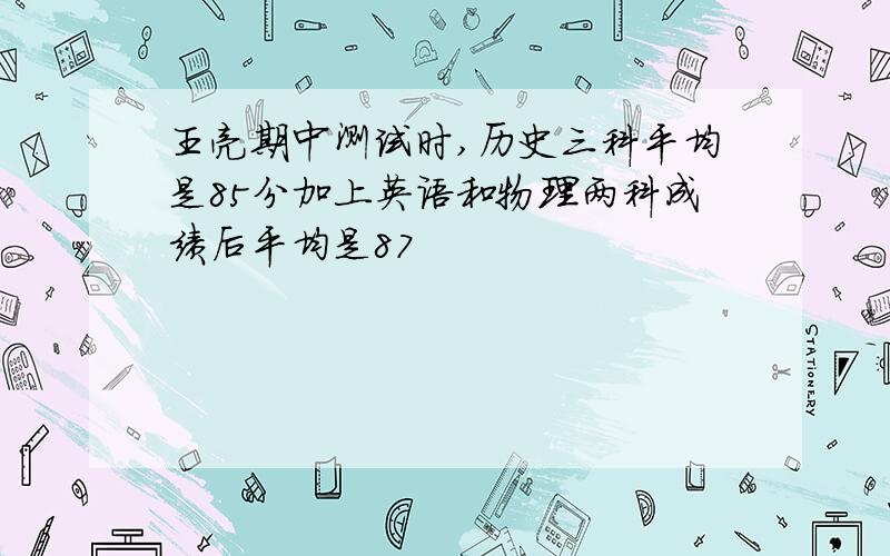 王亮期中测试时,历史三科平均是85分加上英语和物理两科成绩后平均是87