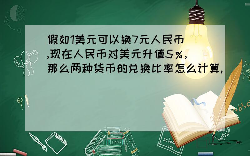 假如1美元可以换7元人民币 ,现在人民币对美元升值5％,那么两种货币的兑换比率怎么计算,