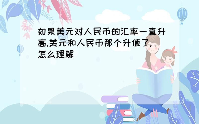 如果美元对人民币的汇率一直升高,美元和人民币那个升值了,怎么理解