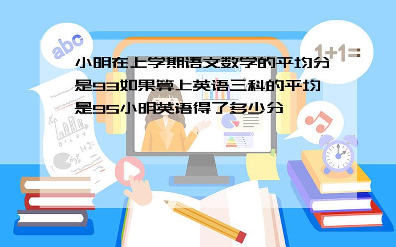 小明在上学期语文数学的平均分是93如果算上英语三科的平均是95小明英语得了多少分