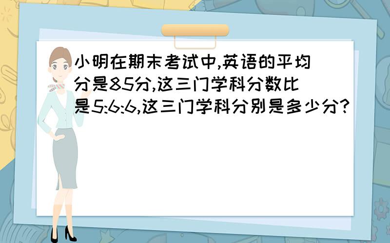 小明在期末考试中,英语的平均分是85分,这三门学科分数比是5:6:6,这三门学科分别是多少分?