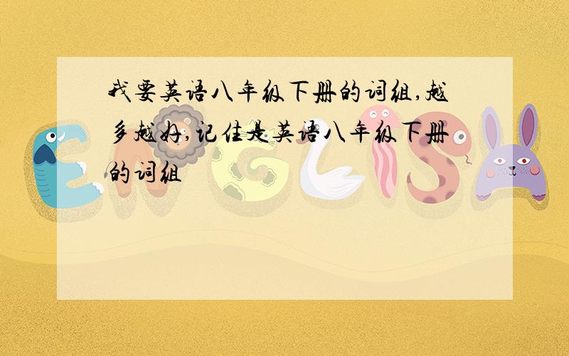 我要英语八年级下册的词组,越多越好,记住是英语八年级下册的词组