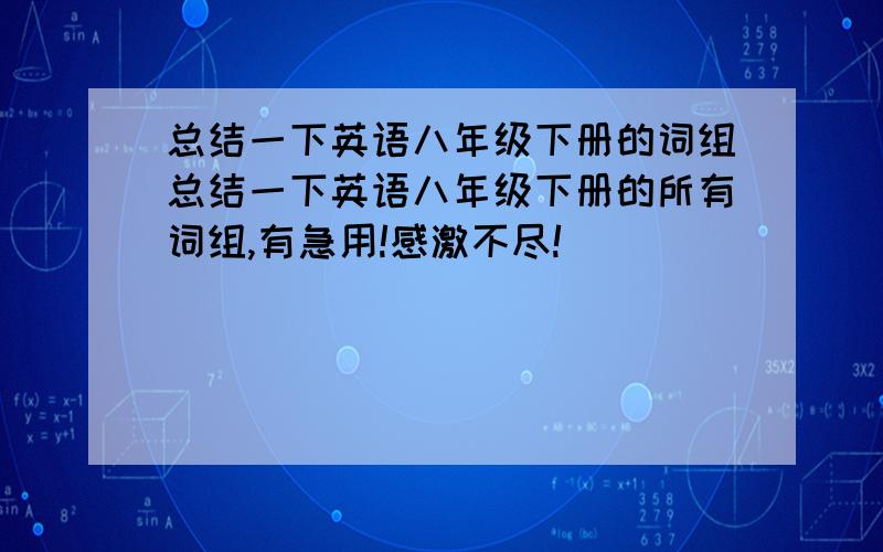 总结一下英语八年级下册的词组总结一下英语八年级下册的所有词组,有急用!感激不尽!