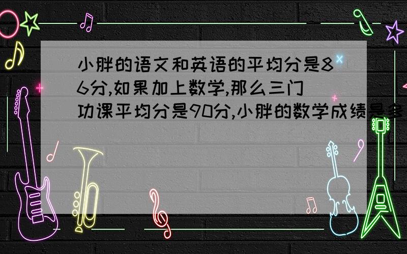 小胖的语文和英语的平均分是86分,如果加上数学,那么三门功课平均分是90分,小胖的数学成绩是多少分/