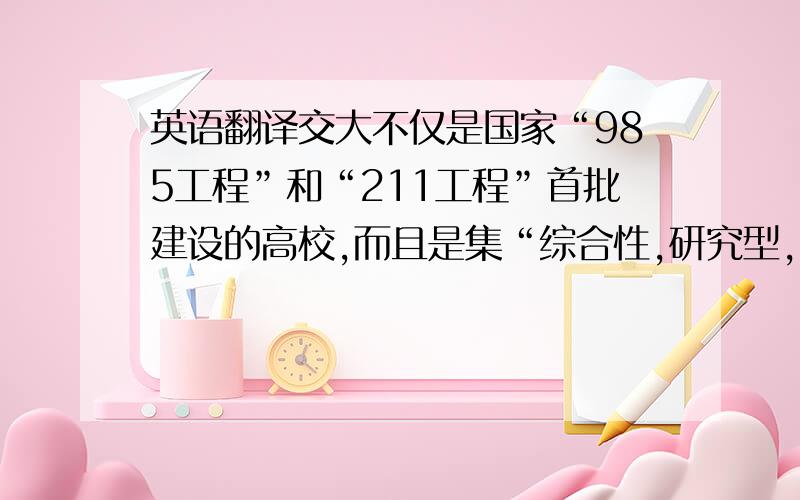 英语翻译交大不仅是国家“985工程”和“211工程”首批建设的高校,而且是集“综合性,研究型,国际化”于一体的国内一流大学.丰富的教学资源,良好的学习氛围,强烈的时代气息,众多领先专业