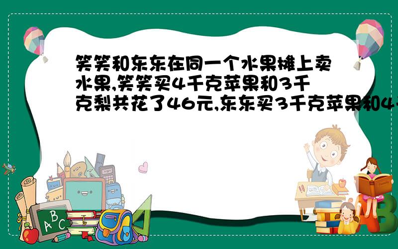 笑笑和东东在同一个水果摊上卖水果,笑笑买4千克苹果和3千克梨共花了46元,东东买3千克苹果和4千克梨共花了45元,苹果和梨的单价个是多少元?