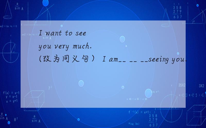 I want to see you very much.(改为同义句） I am__ __ __seeing you.