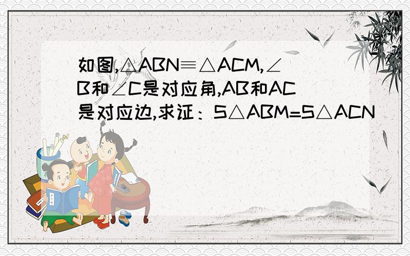 如图,△ABN≡△ACM,∠B和∠C是对应角,AB和AC是对应边,求证：S△ABM=S△ACN