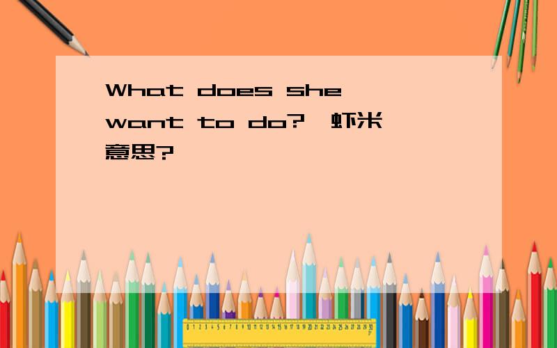 What does she want to do?,虾米意思?