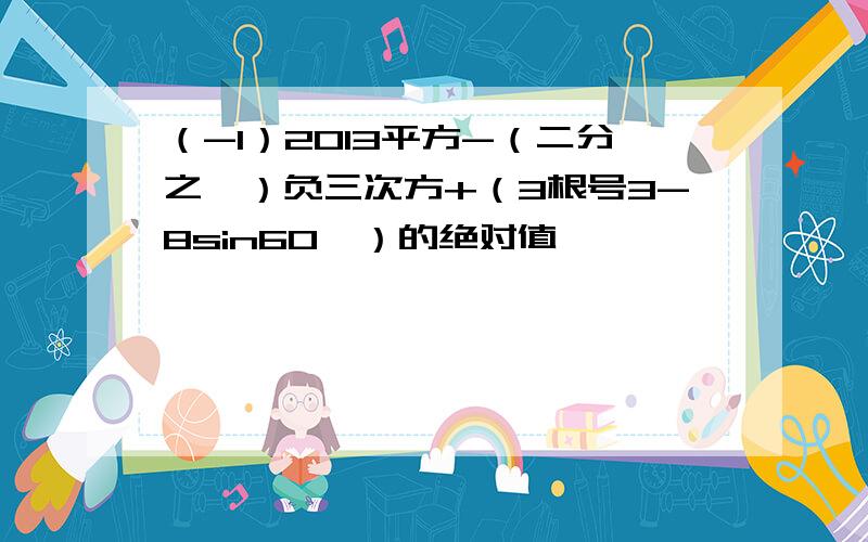 （-1）2013平方-（二分之一）负三次方+（3根号3-8sin60°）的绝对值