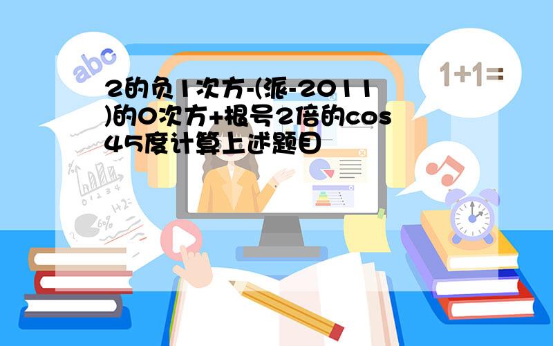 2的负1次方-(派-2011)的0次方+根号2倍的cos45度计算上述题目