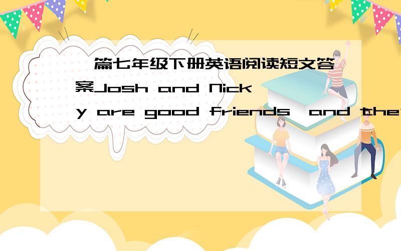 一篇七年级下册英语阅读短文答案Josh and Nicky are good friends,and they stay together alomst everyday.About amonth ago,they had a big fight.麻烦各位大大··在百度上找剩下的内容和题目········跪求······