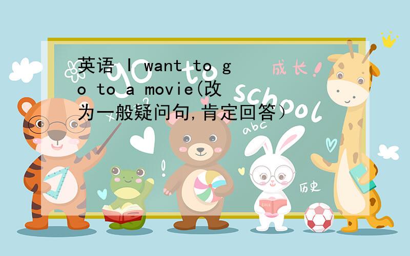 英语 I want to go to a movie(改为一般疑问句,肯定回答）