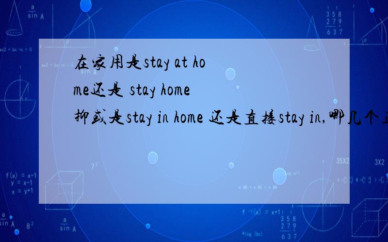 在家用是stay at home还是 stay home抑或是stay in home 还是直接stay in,哪几个正确,有什么区别?不是说home前不可以加介词吗？···