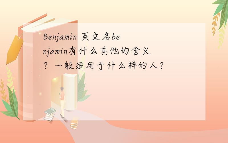 Benjamin 英文名benjamin有什么其他的含义？一般适用于什么样的人？