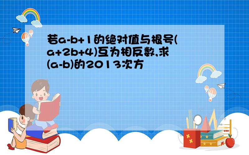 若a-b+1的绝对值与根号(a+2b+4)互为相反数,求(a-b)的2013次方