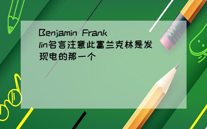 Benjamin Franklin名言注意此富兰克林是发现电的那一个