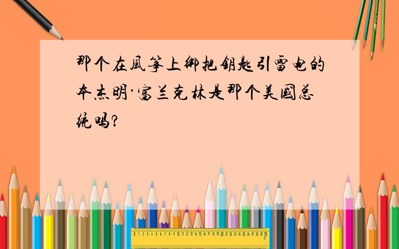 那个在风筝上绑把钥匙引雷电的本杰明·富兰克林是那个美国总统吗?