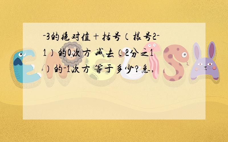 -3的绝对值+括号（根号2-1）的0次方 减去（2分之1）的-1次方 等于多少?急,