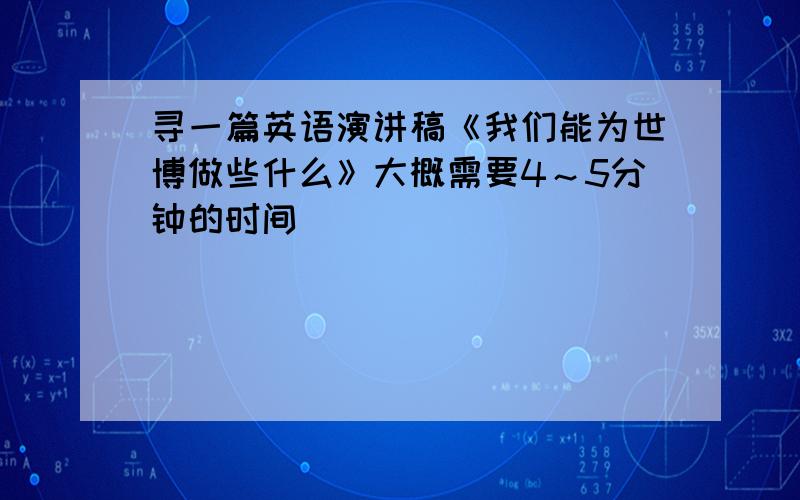 寻一篇英语演讲稿《我们能为世博做些什么》大概需要4～5分钟的时间