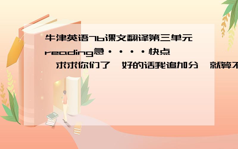 牛津英语7b课文翻译第三单元reading急····快点,求求你们了,好的话我追加分,就算不行就把英文发上来,我用翻译机·····急·······