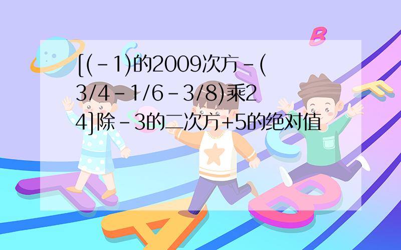 [(-1)的2009次方-(3/4-1/6-3/8)乘24]除-3的二次方+5的绝对值