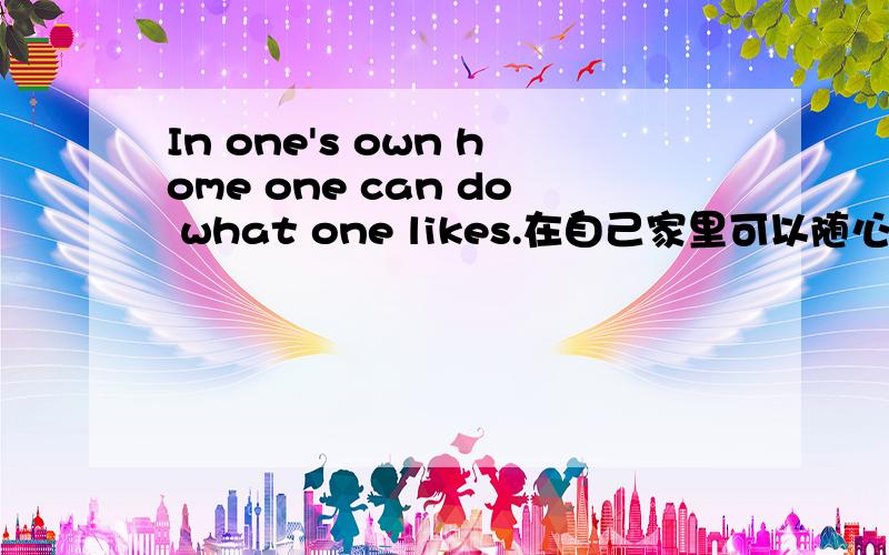 In one's own home one can do what one likes.在自己家里可以随心所欲这是薄冰的翻译 小弟菜鸟 不太看的懂 .希望大神可以帮助我解析一下这个句子.一万个感激!