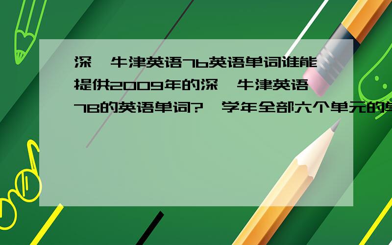 深圳牛津英语7b英语单词谁能提供2009年的深圳牛津英语7B的英语单词?一学年全部六个单元的单词,而且希望是完整的,不只是有一个写一个.再补充一下:是2009年版本的,不是以前的.