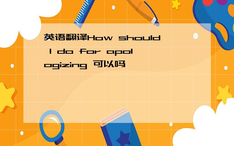 英语翻译How should I do for apologizing 可以吗