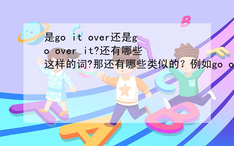 是go it over还是go over it?还有哪些这样的词?那还有哪些类似的？例如go on it turn it down