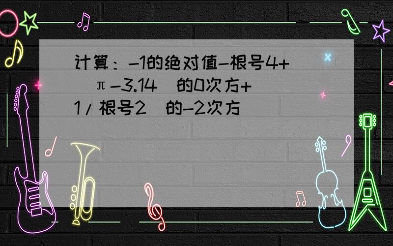 计算：-1的绝对值-根号4+（π-3.14）的0次方+（1/根号2）的-2次方