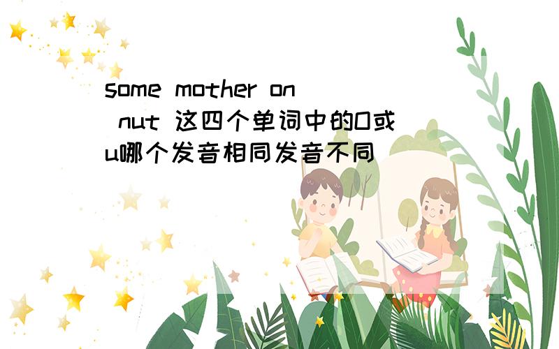 some mother on nut 这四个单词中的O或u哪个发音相同发音不同