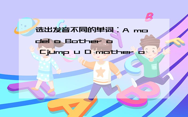 选出发音不同的单词：A model o Bother o Cjump u D mother o