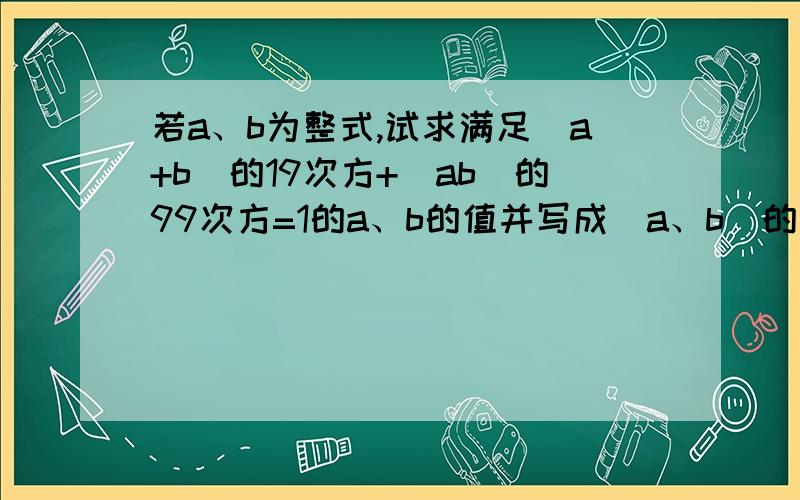 若a、b为整式,试求满足|a+b|的19次方+|ab|的99次方=1的a、b的值并写成(a、b)的形式