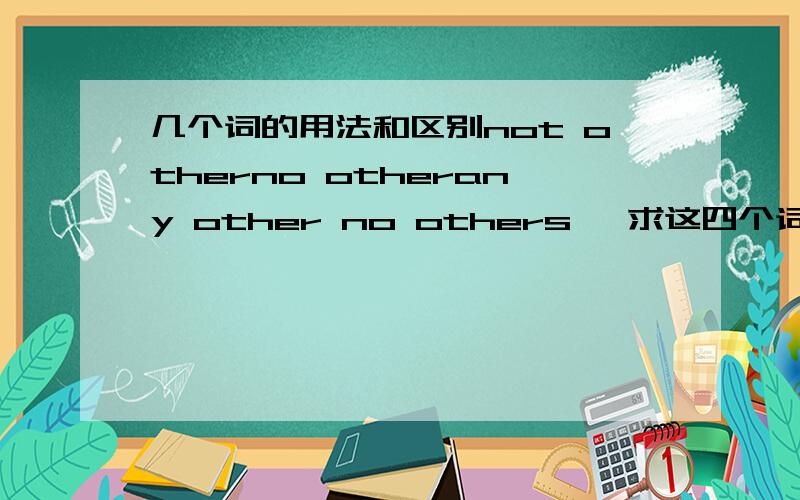 几个词的用法和区别not otherno otherany other no others 【求这四个词的意思和区别】顺便再说下这个吧：other anotherthe otherothers 【求这四个词的意思和区别】