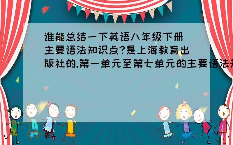 谁能总结一下英语八年级下册 主要语法知识点?是上海教育出版社的.第一单元至第七单元的主要语法知识点是什么,我记得里面有一个单元是说：间接引语转述的,还有一个单元是说：过去进