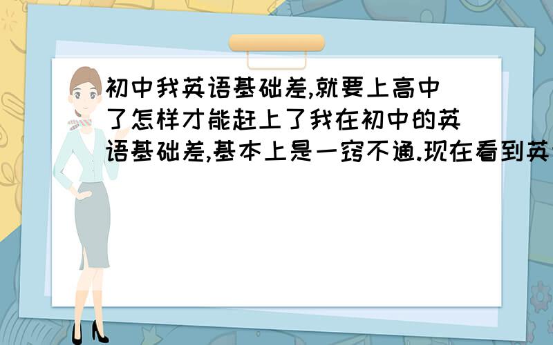 初中我英语基础差,就要上高中了怎样才能赶上了我在初中的英语基础差,基本上是一窍不通.现在看到英语我就烦,中考也是碰巧拿了英语B+.我单词语法很多都不懂,谁能教我一点学习方法.我数