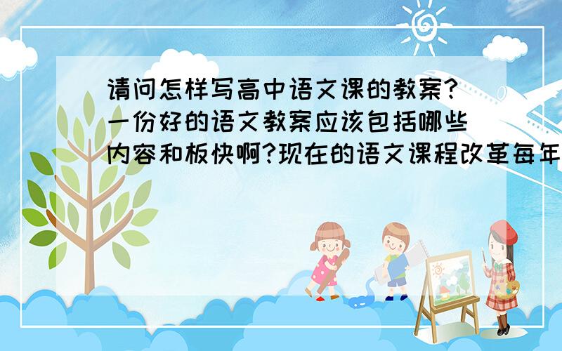 请问怎样写高中语文课的教案?一份好的语文教案应该包括哪些内容和板快啊?现在的语文课程改革每年都不同,而作为一名师范生,我想知道怎样才能在课前准备教案,教案应该怎样写.