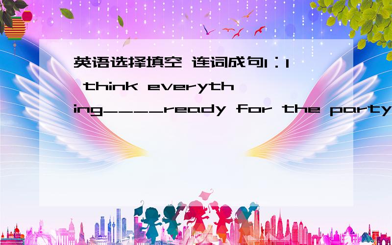 英语选择填空 连词成句1：I think everything____ready for the party nowA:is B:are C:get D:are getting2:Her mother bought____gees for her birthday yesterdayA:Itttle B:a Itttle C:few D:a few 3:Teh girl____red is a new studentA:of B:in C:for D: