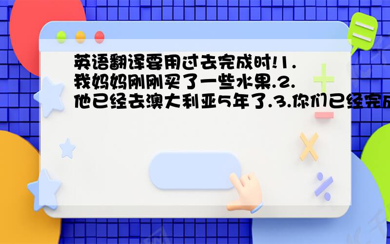 英语翻译要用过去完成时!1.我妈妈刚刚买了一些水果.2.他已经去澳大利亚5年了.3.你们已经完成了所有的作业了吗?4.李先生从未乘飞机旅行过.5.他们已经去海南度假了.6.我曾去过桂林2次.