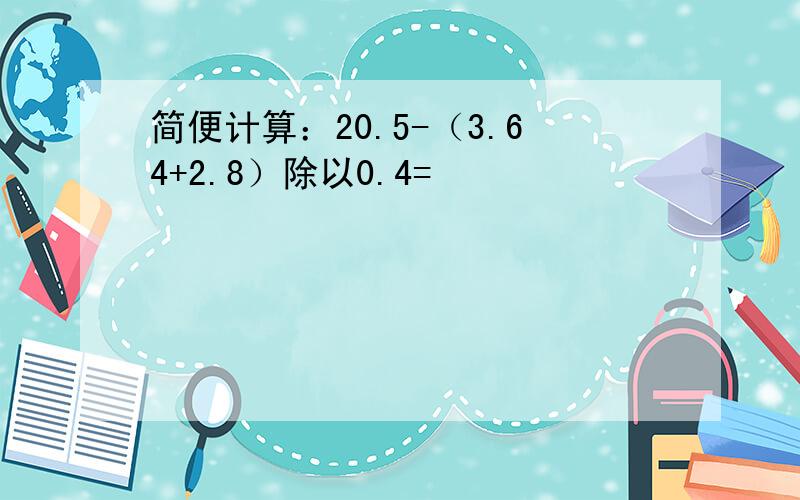 简便计算：20.5-（3.64+2.8）除以0.4=