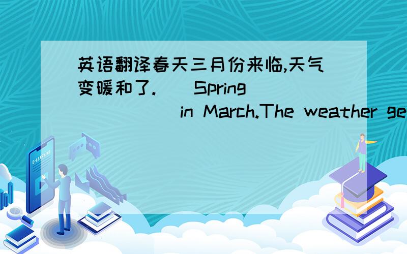 英语翻译春天三月份来临,天气变暖和了.　　Spring______ in March.The weather gets _______.　　这个周末我要去参加歌唱比赛.　　I’m going to ______part in the _________contest this weekend.他们正在谈论他们的