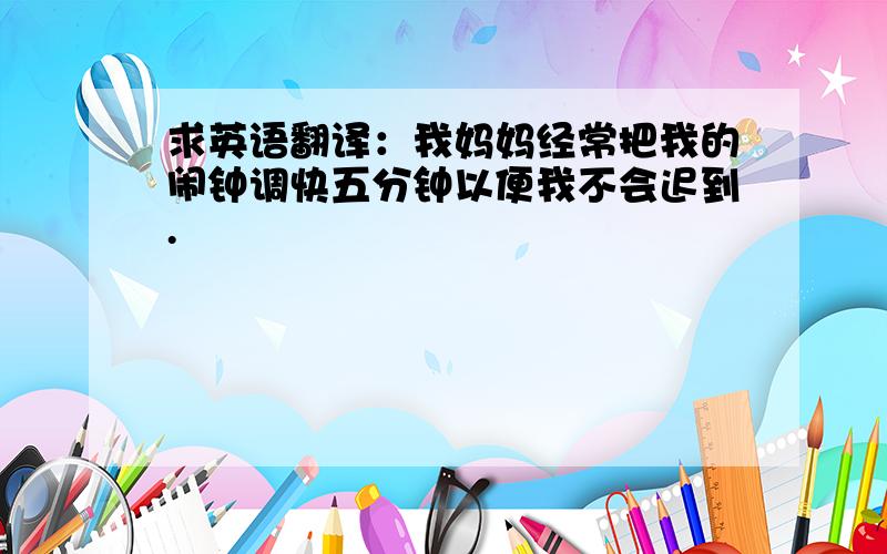 求英语翻译：我妈妈经常把我的闹钟调快五分钟以便我不会迟到.