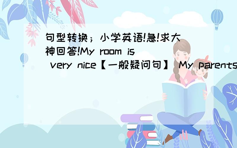 句型转换；小学英语!急!求大神回答!My room is very nice【一般疑问句】 My parents will take me there【对“parents”提问】 Stand behind the door【否定句】 She is not in now【同义句】 I would like to com and listen w