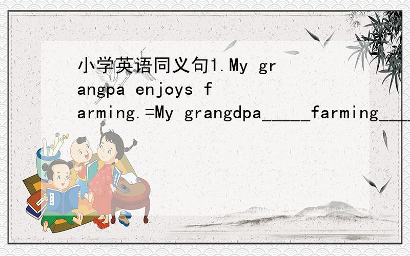 小学英语同义句1.My grangpa enjoys farming.=My grangdpa_____farming______ _____.2.I'm good at singing and dancing.=I___ _______ _____singing and dancing.3.Tom goes to school on foot enery day.=Tom____ ____school every day.4.Her hobby is swimmin