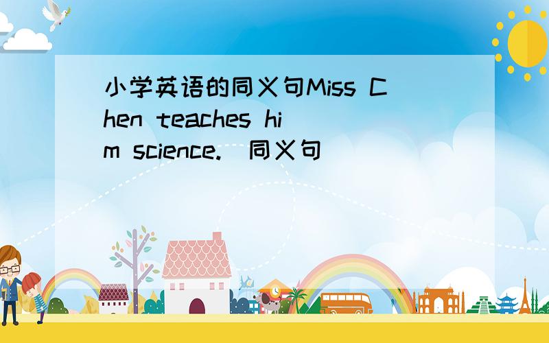 小学英语的同义句Miss Chen teaches him science.(同义句）