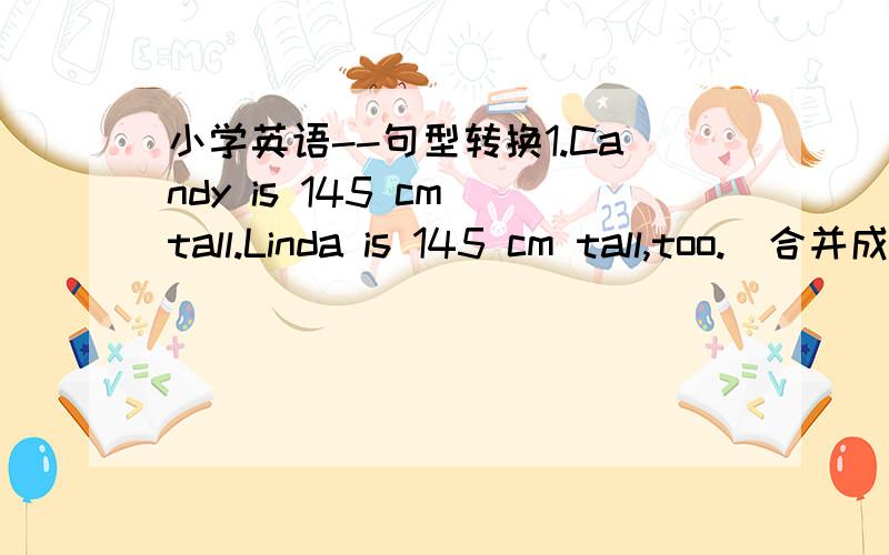 小学英语--句型转换1.Candy is 145 cm tall.Linda is 145 cm tall,too.(合并成一句话)Candy is ________ ________ ________ Linda.2.What about the small ball (同义句)___________ __________ the small ball 3.My mother cleaned the house in the