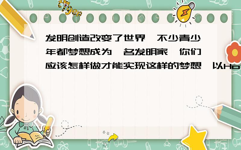 发明创造改变了世界,不少青少年都梦想成为一名发明家,你们应该怎样做才能实现这样的梦想,以How to become an inventor为题,写一篇80词的短文 提示Learn a lot ,Have an interest ,Be creative